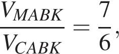 дробь: числитель: V_MABK, знаменатель: V_CABK конец дроби = дробь: числитель: 7, знаменатель: 6 конец дроби ,