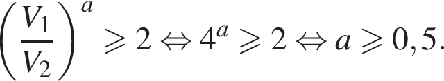 левая круглая скобка дробь: числитель: V_1, знаменатель: V_2 конец дроби правая круглая скобка в степени a больше или равно 2 равносильно 4 в степени левая круглая скобка a правая круглая скобка больше или равно 2 равносильно a больше или равно 0,5.