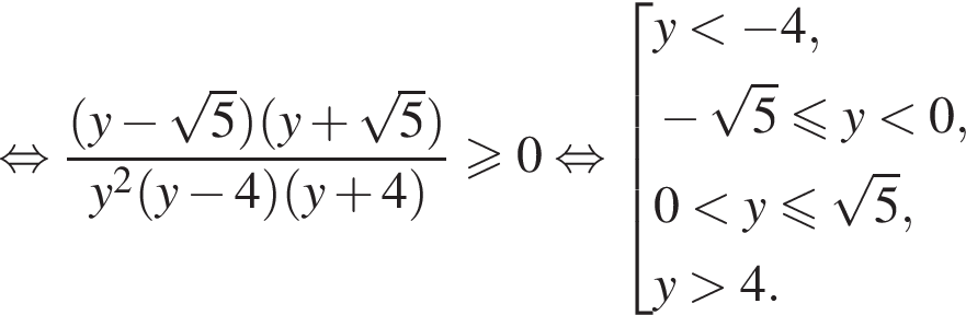  рав­но­силь­но дробь: чис­ли­тель: левая круг­лая скоб­ка y минус ко­рень из: на­ча­ло ар­гу­мен­та: 5 конец ар­гу­мен­та пра­вая круг­лая скоб­ка левая круг­лая скоб­ка y плюс ко­рень из: на­ча­ло ар­гу­мен­та: 5 конец ар­гу­мен­та пра­вая круг­лая скоб­ка , зна­ме­на­тель: y в квад­ра­те левая круг­лая скоб­ка y минус 4 пра­вая круг­лая скоб­ка левая круг­лая скоб­ка y плюс 4 пра­вая круг­лая скоб­ка конец дроби боль­ше или равно 0 рав­но­силь­но со­во­куп­ность вы­ра­же­ний y мень­ше минус 4, минус ко­рень из 5 мень­ше или равно y мень­ше 0 , 0 мень­ше y мень­ше или равно ко­рень из 5 , y боль­ше 4. конец со­во­куп­но­сти . 