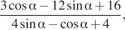  дробь: чис­ли­тель: 3 ко­си­нус альфа минус 12 синус альфа плюс 16, зна­ме­на­тель: 4 синус альфа минус ко­си­нус альфа плюс 4 конец дроби , 