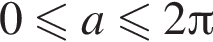 0 мень­ше или равно a мень­ше или равно 2 Пи 