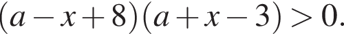левая круглая скобка a минус x плюс 8 правая круглая скобка левая круглая скобка a плюс x минус 3 правая круглая скобка больше 0.
