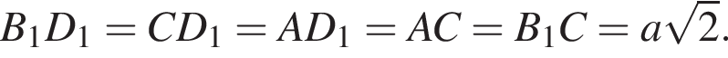 B_1D_1=CD_1=AD_1=AC=B_1C=a ко­рень из: на­ча­ло ар­гу­мен­та: 2 конец ар­гу­мен­та .