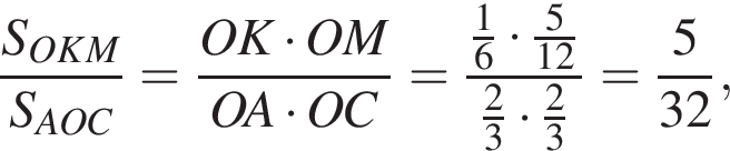  дробь: чис­ли­тель: S_OKM, зна­ме­на­тель: S_AOC конец дроби = дробь: чис­ли­тель: OK умно­жить на OM, зна­ме­на­тель: OA умно­жить на OC конец дроби = дробь: чис­ли­тель: \tfrac16 умно­жить на \tfrac5, зна­ме­на­тель: 12 конец дроби \tfrac23 умно­жить на \tfrac23= дробь: чис­ли­тель: 5, зна­ме­на­тель: 32 конец дроби , 