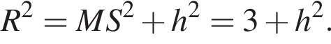  R в квад­ра­те =MS в квад­ра­те плюс h в квад­ра­те =3 плюс h в квад­ра­те .