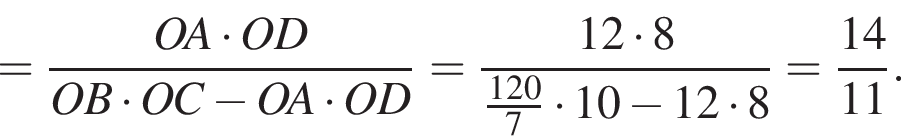 = дробь: числитель: OA умножить на OD, знаменатель: OB умножить на OC минус OA умножить на OD конец дроби = дробь: числитель: 12 умножить на 8, знаменатель: дробь: числитель: 120, знаменатель: 7 конец дроби умножить на 10 минус 12 умножить на 8 конец дроби = дробь: числитель: 14, знаменатель: 11 конец дроби .