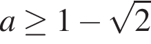 a\ge1 минус ко­рень из 2 