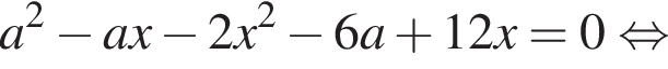 a в квад­ра­те минус ax минус 2x в квад­ра­те минус 6a плюс 12x = 0 рав­но­силь­но 