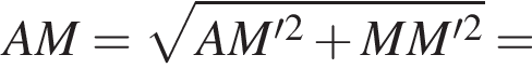 AM= ко­рень из: на­ча­ло ар­гу­мен­та: AM' в квад­ра­те плюс MM' в квад­ра­те конец ар­гу­мен­та =