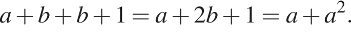a плюс b плюс b плюс 1=a плюс 2b плюс 1=a плюс a в квад­ра­те .