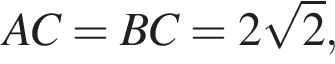 AC = BC = 2 ко­рень из: на­ча­ло ар­гу­мен­та: 2 конец ар­гу­мен­та ,