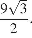  дробь: чис­ли­тель: 9 ко­рень из: на­ча­ло ар­гу­мен­та: 3 конец ар­гу­мен­та , зна­ме­на­тель: 2 конец дроби . 