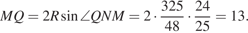 MQ=2R синус \angle QNM=2 умно­жить на дробь: чис­ли­тель: 325, зна­ме­на­тель: 48 конец дроби умно­жить на дробь: чис­ли­тель: 24, зна­ме­на­тель: 25 конец дроби =13. 