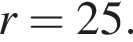 r = 25.