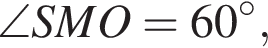  \angle SMO = 60 гра­ду­сов,