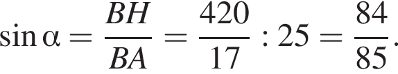 синус альфа = дробь: числитель: BH, знаменатель: BA конец дроби = дробь: числитель: 420, знаменатель: 17 конец дроби :25 = дробь: числитель: 84, знаменатель: 85 конец дроби .