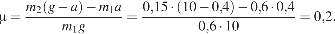 \mu= дробь: чис­ли­тель: m_2 левая круг­лая скоб­ка g минус a пра­вая круг­лая скоб­ка минус m_1a, зна­ме­на­тель: m_1g конец дроби = дробь: чис­ли­тель: 0,15 умно­жить на левая круг­лая скоб­ка 10 минус 0,4 пра­вая круг­лая скоб­ка минус 0,6 умно­жить на 0,4, зна­ме­на­тель: 0,6 умно­жить на 10 конец дроби =0,2. 