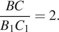  дробь: чис­ли­тель: BC, зна­ме­на­тель: B_1C_1 конец дроби =2. 