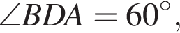  \angle BDA=60 в сте­пе­ни circ,