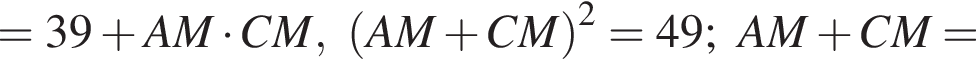=39 плюс AM умножить на CM, левая круглая скобка AM плюс CM правая круглая скобка в квадрате =49;AM плюс CM=