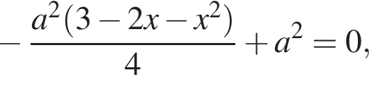  минус дробь: чис­ли­тель: a в квад­ра­те левая круг­лая скоб­ка 3 минус 2x минус x в квад­ра­те пра­вая круг­лая скоб­ка , зна­ме­на­тель: 4 конец дроби плюс a в квад­ра­те =0, 