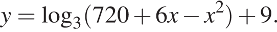 y= ло­га­рифм по ос­но­ва­нию 3 левая круг­лая скоб­ка 720 плюс 6x минус x в квад­ра­те пра­вая круг­лая скоб­ка плюс 9.