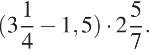  левая круг­лая скоб­ка целая часть: 3, дроб­ная часть: чис­ли­тель: 1, зна­ме­на­тель: 4 минус 1,5 пра­вая круг­лая скоб­ка умно­жить на целая часть: 2, дроб­ная часть: чис­ли­тель: 5, зна­ме­на­тель: 7 .