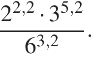  дробь: чис­ли­тель: 2 в сте­пе­ни левая круг­лая скоб­ка 2,2 пра­вая круг­лая скоб­ка умно­жить на 3 в сте­пе­ни левая круг­лая скоб­ка 5,2 пра­вая круг­лая скоб­ка , зна­ме­на­тель: 6 в сте­пе­ни левая круг­лая скоб­ка 3,2 пра­вая круг­лая скоб­ка конец дроби . 