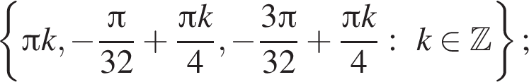  левая фи­гур­ная скоб­ка Пи k, минус дробь: чис­ли­тель: Пи , зна­ме­на­тель: 32 конец дроби плюс дробь: чис­ли­тель: Пи k, зна­ме­на­тель: 4 конец дроби , минус дробь: чис­ли­тель: 3 Пи , зна­ме­на­тель: 32 конец дроби плюс дробь: чис­ли­тель: Пи k, зна­ме­на­тель: 4 конец дроби :k при­над­ле­жит Z пра­вая фи­гур­ная скоб­ка ; 