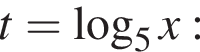 t= ло­га­рифм по ос­но­ва­нию 5 x: