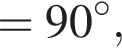 =90 гра­ду­сов,