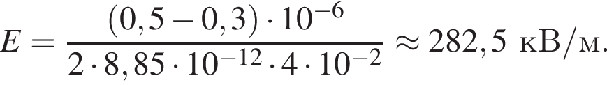 E= дробь: чис­ли­тель: левая круг­лая скоб­ка 0,5 минус 0,3 пра­вая круг­лая скоб­ка умно­жить на 10 в сте­пе­ни левая круг­лая скоб­ка минус 6 пра­вая круг­лая скоб­ка , зна­ме­на­тель: 2 умно­жить на 8,85 умно­жить на 10 в сте­пе­ни левая круг­лая скоб­ка минус 12 пра­вая круг­лая скоб­ка умно­жить на 4 умно­жить на 10 в сте­пе­ни левая круг­лая скоб­ка минус 2 пра­вая круг­лая скоб­ка конец дроби \approx 282,5кВ/м. 