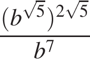  дробь: чис­ли­тель: левая круг­лая скоб­ка b в сте­пе­ни левая круг­лая скоб­ка ко­рень из: на­ча­ло ар­гу­мен­та: 5 конец ар­гу­мен­та пра­вая круг­лая скоб­ка пра­вая круг­лая скоб­ка в сте­пе­ни левая круг­лая скоб­ка 2 ко­рень из: на­ча­ло ар­гу­мен­та: 5 конец ар­гу­мен­та пра­вая круг­лая скоб­ка , зна­ме­на­тель: b в сте­пе­ни левая круг­лая скоб­ка 7 пра­вая круг­лая скоб­ка конец дроби 