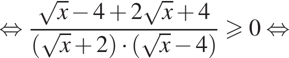  рав­но­силь­но дробь: чис­ли­тель: ко­рень из: на­ча­ло ар­гу­мен­та: x конец ар­гу­мен­та минус 4 плюс 2 ко­рень из: на­ча­ло ар­гу­мен­та: x конец ар­гу­мен­та плюс 4, зна­ме­на­тель: левая круг­лая скоб­ка ко­рень из: на­ча­ло ар­гу­мен­та: x конец ар­гу­мен­та плюс 2 пра­вая круг­лая скоб­ка умно­жить на левая круг­лая скоб­ка ко­рень из: на­ча­ло ар­гу­мен­та: x конец ар­гу­мен­та минус 4 пра­вая круг­лая скоб­ка конец дроби боль­ше или равно 0 рав­но­силь­но 