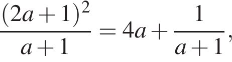 дробь: числитель: левая круглая скобка 2a плюс 1 правая круглая скобка в квадрате , знаменатель: a плюс 1 конец дроби =4a плюс дробь: числитель: 1, знаменатель: a плюс 1 конец дроби ,
