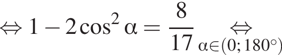  рав­но­силь­но 1 минус 2 ко­си­нус в квад­ра­те альфа = дробь: чис­ли­тель: 8, зна­ме­на­тель: 17 конец дроби \underset альфа при­над­ле­жит левая круг­лая скоб­ка 0; 180 гра­ду­сов пра­вая круг­лая скоб­ка \mathop рав­но­силь­но 