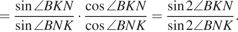 = дробь: чис­ли­тель: синус \angle BKN, зна­ме­на­тель: синус \angle BNK конец дроби умно­жить на дробь: чис­ли­тель: ко­си­нус \angle BKN, зна­ме­на­тель: ко­си­нус \angle BNK конец дроби = дробь: чис­ли­тель: синус 2 \angle BKN, зна­ме­на­тель: синус 2 \angle BNK конец дроби . 
