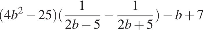  левая круг­лая скоб­ка 4b в квад­ра­те минус 25 пра­вая круг­лая скоб­ка левая круг­лая скоб­ка дробь: чис­ли­тель: 1, зна­ме­на­тель: 2b минус 5 конец дроби минус дробь: чис­ли­тель: 1, зна­ме­на­тель: 2b плюс 5 конец дроби пра­вая круг­лая скоб­ка минус b плюс 7 