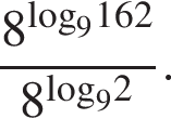  дробь: чис­ли­тель: 8 в сте­пе­ни левая круг­лая скоб­ка \log пра­вая круг­лая скоб­ка _9162, зна­ме­на­тель: 8 в сте­пе­ни левая круг­лая скоб­ка \log пра­вая круг­лая скоб­ка _92 конец дроби . 
