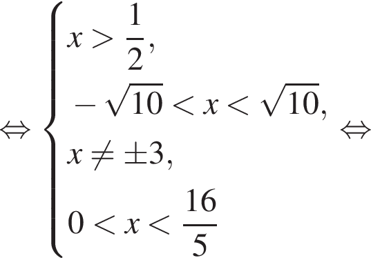 равносильно система выражений новая строка x больше дробь: числитель: 1, знаменатель: 2 конец дроби , новая строка минус корень из: начало аргумента: 10 конец аргумента меньше x меньше корень из: начало аргумента: 10 конец аргумента , новая строка x не равно \pm 3, новая строка 0 меньше x меньше дробь: числитель: 16, знаменатель: 5 конец дроби конец системы . равносильно