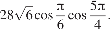 28 ко­рень из: на­ча­ло ар­гу­мен­та: 6 конец ар­гу­мен­та ко­си­нус дробь: чис­ли­тель: Пи , зна­ме­на­тель: 6 конец дроби ко­си­нус дробь: чис­ли­тель: 5 Пи , зна­ме­на­тель: 4 конец дроби . 