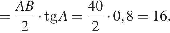 = дробь: чис­ли­тель: AB, зна­ме­на­тель: 2 конец дроби умно­жить на tgA= дробь: чис­ли­тель: 40, зна­ме­на­тель: 2 конец дроби умно­жить на 0,8=16. 