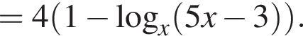 = 4 левая круглая скобка 1 минус логарифм по основанию x левая круглая скобка 5x минус 3 правая круглая скобка правая круглая скобка .