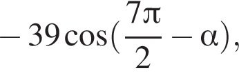  минус 39 ко­си­нус левая круг­лая скоб­ка дробь: чис­ли­тель: 7 Пи , зна­ме­на­тель: 2 конец дроби минус альфа пра­вая круг­лая скоб­ка , 