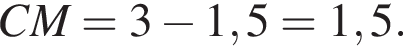 CM=3 минус 1,5=1,5.