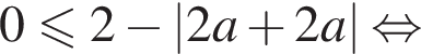 0 мень­ше или равно 2 минус |2a плюс 2a| рав­но­силь­но 