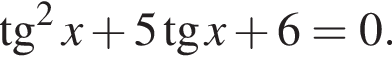 тангенс в квадрате x плюс 5 тангенс x плюс 6=0.