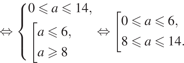  рав­но­силь­но си­сте­ма вы­ра­же­ний  новая стро­ка 0 мень­ше или равно a мень­ше или равно 14,  новая стро­ка со­во­куп­ность вы­ра­же­ний  новая стро­ка a мень­ше или равно 6,  новая стро­ка a боль­ше или равно 8 конец си­сте­мы . конец со­во­куп­но­сти . рав­но­силь­но со­во­куп­ность вы­ра­же­ний  новая стро­ка 0 мень­ше или равно a мень­ше или равно 6,  новая стро­ка 8 мень­ше или равно a мень­ше или равно 14. конец со­во­куп­но­сти .