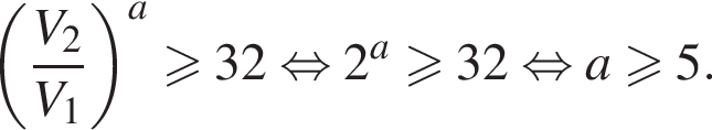 левая круглая скобка дробь: числитель: V_2, знаменатель: V_1 конец дроби правая круглая скобка в степени a больше или равно 32 равносильно 2 в степени левая круглая скобка a правая круглая скобка больше или равно 32 равносильно a больше или равно 5.