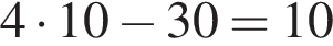 4 умно­жить на 10 минус 30 = 10